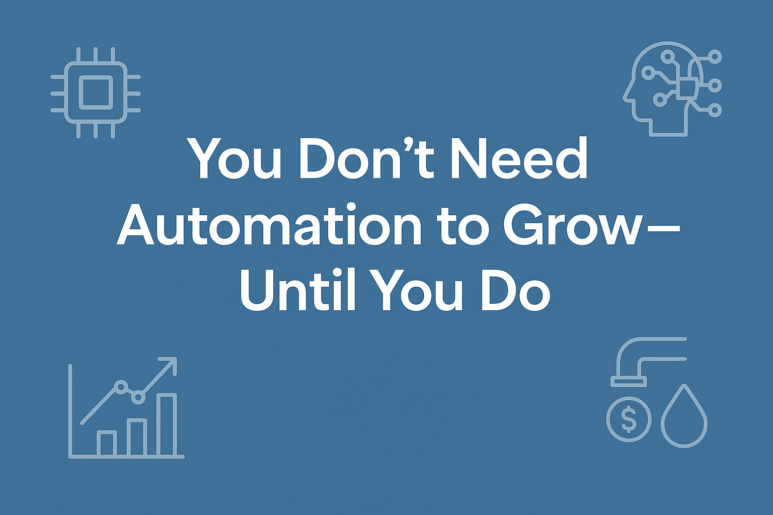 You Don’t Need Automation to Grow — Until You Do