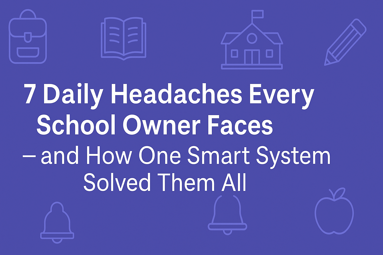 7 Daily Headaches Every School Owner Faces — and How One Smart System Solved Them All